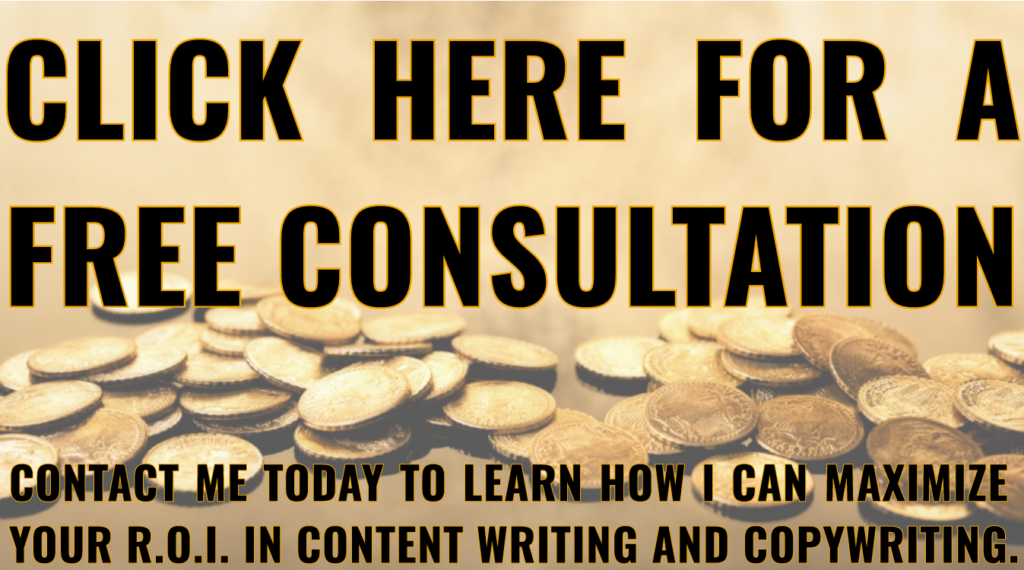 This is the call to action button that's located at the bottom of most pages. It says: "click here for a free consultation...contact me today to learn how I can maximize your R.O.I. in content writing & copywriting".